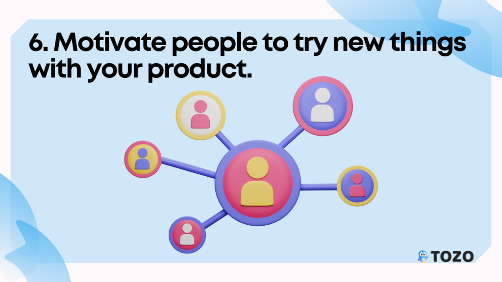 Motivate people to try new things with your product.