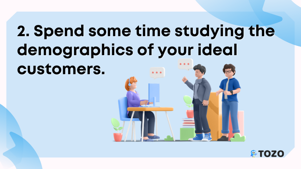 spend some time studying the demographics of your ideal customers